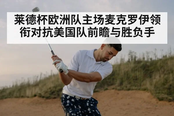 莱德杯欧洲队主场麦克罗伊领衔对抗美国队前瞻与胜负手