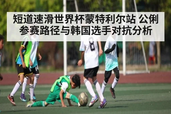 短道速滑世界杯蒙特利尔站 公俐参赛路径与韩国选手对抗分析