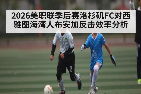2026美职联季后赛洛杉矶FC对西雅图海湾人布安加反击效率分析