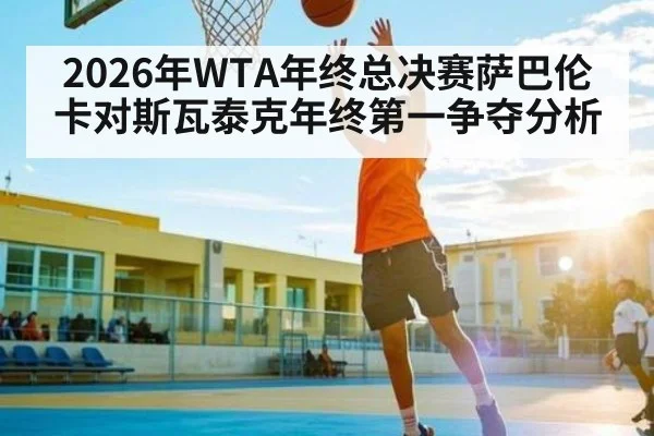 2026年WTA年终总决赛萨巴伦卡对斯瓦泰克年终第一争夺分析